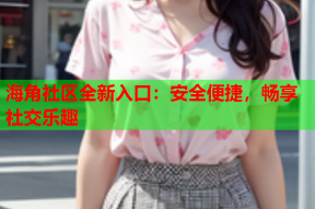 海角社区全新入口：安全便捷，畅享社交乐趣
