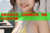 海角天涯社区：在线观看影视，畅享社交互动乐趣