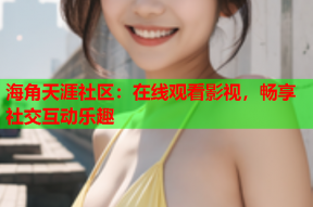 海角天涯社区：在线观看影视，畅享社交互动乐趣