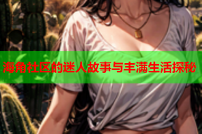 海角社区的迷人故事与丰满生活探秘