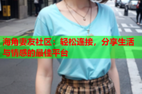 海角妻友社区：轻松连接，分享生活与情感的最佳平台