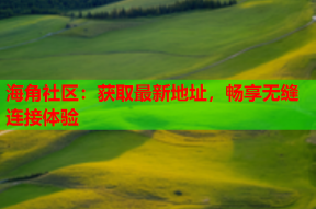 海角社区：获取最新地址，畅享无缝连接体验