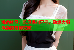 海角社区：吃瓜爆料不停，劲爆大事件杂谈等你来嗨