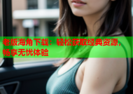 老版海角下载：轻松获取经典资源，畅享无忧体验