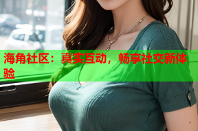 海角社区：真实互动，畅享社交新体验