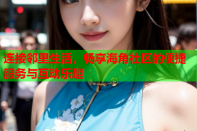 连接邻里生活，畅享海角社区的便捷服务与互动乐趣