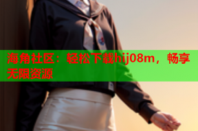 海角社区：轻松下载hij08m，畅享无限资源