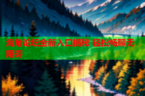 海角论坛全新入口揭秘 轻松畅聊无阻碍