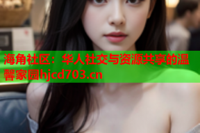 海角社区：华人社交与资源共享的温馨家园hjcd703.cn