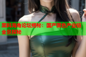 黑料海角论坛揭秘：国产黑色产业链全景探秘