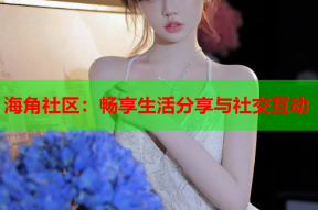 海角社区：畅享生活分享与社交互动