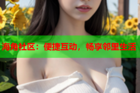 海角社区：便捷互动，畅享邻里生活