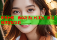 海角社区：畅享高清在线播放，随时随地尽情观看