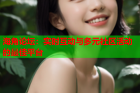 海角论坛：实时互动与多元社区活动的最佳平台