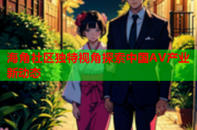 海角社区独特视角探索中国AV产业新动态