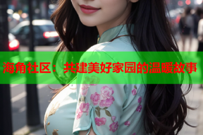 海角社区：共建美好家园的温暖故事