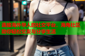 连接海外华人的社交平台，海角社区助你轻松交友与分享生活