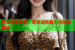 熟女海角专区：尽享成熟魅力与精彩互动