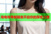 海角账号新篇章开启你的探索之旅