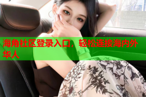 海角社区登录入口，轻松连接海内外华人
