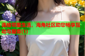 连接邻里生活，海角社区助您畅享互动与服务(1)