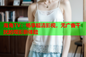 海角TV：畅享超清影视，无广告干扰的观影新体验