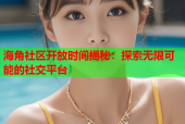 海角社区开放时间揭秘：探索无限可能的社交平台