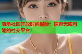 海角社区开放时间揭秘：探索无限可能的社交平台
