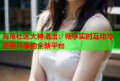 海角社区大神流出：畅享实时互动与资源共享的全新平台