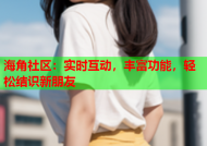 海角社区：实时互动，丰富功能，轻松结识新朋友