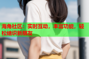 海角社区：实时互动，丰富功能，轻松结识新朋友
