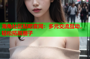 海角社区贴吧官网：多元交流互动，轻松拓展圈子