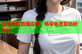 海角社区直播应用：畅享免费互动新体验