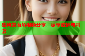 独特的海角视频分享，尽享激情与刺激