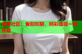 海角社区：告别尬聊，精彩话题一键开启