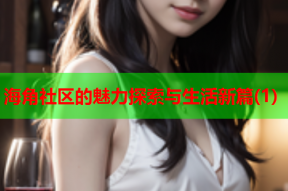 海角社区的魅力探索与生活新篇(1)