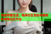连接邻里生活，畅享社区互动与服务的海角社区平台