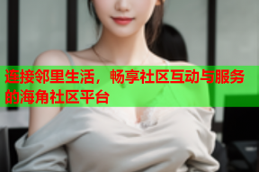 连接邻里生活，畅享社区互动与服务的海角社区平台