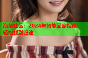 海角社区：2024年智能回家指南，轻松找到归途