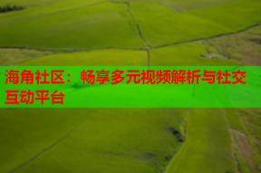海角社区：畅享多元视频解析与社交互动平台