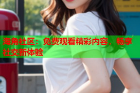 海角社区：免费观看精彩内容，畅享社交新体验