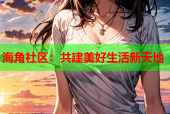 海角社区：共建美好生活新天地