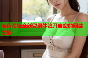 海角论坛全新登录体验开启您的网络之旅