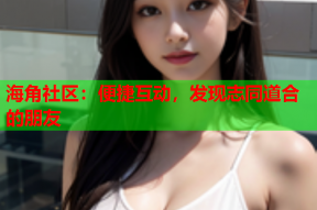 海角社区：便捷互动，发现志同道合的朋友
