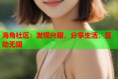 海角社区：发现兴趣，分享生活，互动无限