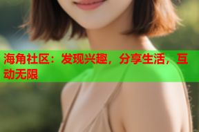 海角社区：发现兴趣，分享生活，互动无限