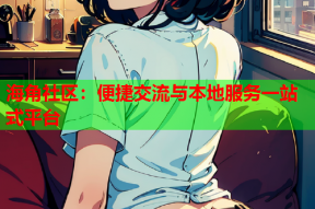 海角社区：便捷交流与本地服务一站式平台