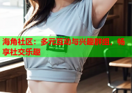 海角社区：多元互动与兴趣群组，畅享社交乐趣