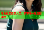 海角社区登录入口，畅享海外生活新体验