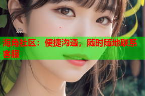 海角社区：便捷沟通，随时随地联系客服